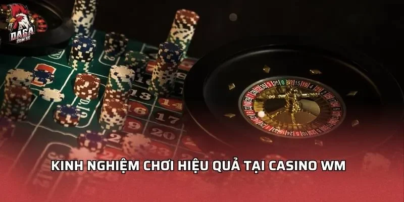 Kinh nghiệm chơi hiệu quả tại Casino WM